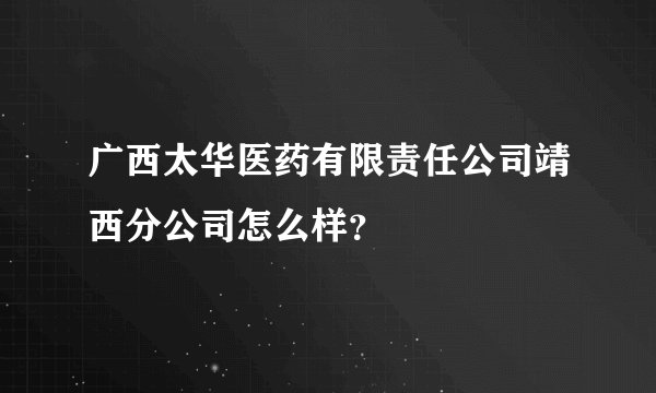 广西太华医药有限责任公司靖西分公司怎么样？
