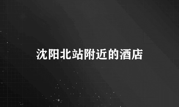 沈阳北站附近的酒店