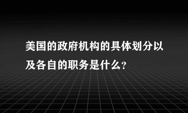 美国的政府机构的具体划分以及各自的职务是什么？