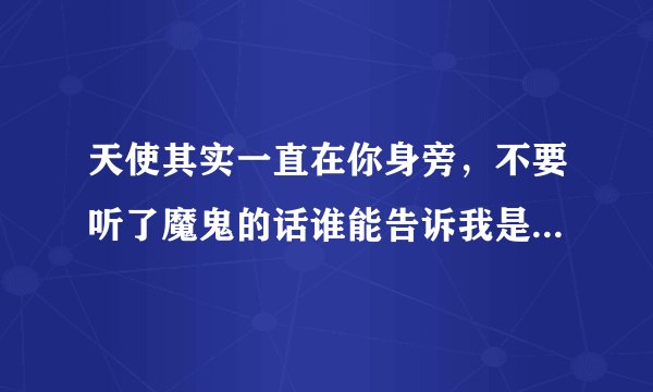 天使其实一直在你身旁，不要听了魔鬼的话谁能告诉我是什么意思呢？