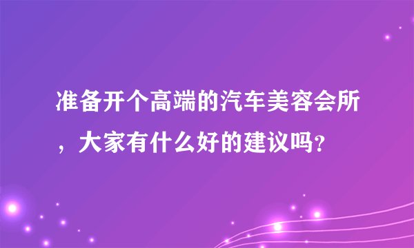 准备开个高端的汽车美容会所，大家有什么好的建议吗？