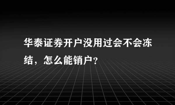 华泰证券开户没用过会不会冻结，怎么能销户？