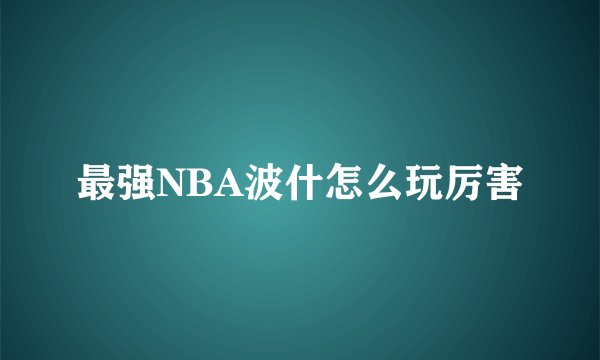 最强NBA波什怎么玩厉害
