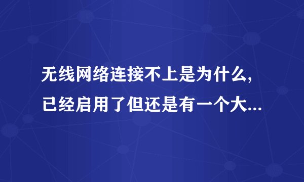 无线网络连接不上是为什么,已经启用了但还是有一个大红叉,开关也开了