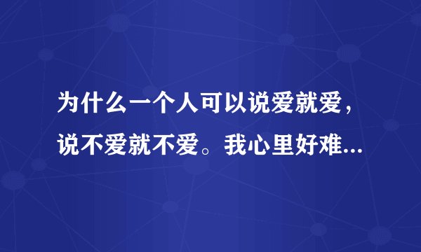 为什么一个人可以说爱就爱，说不爱就不爱。我心里好难受，过不去放不下怎么办？
