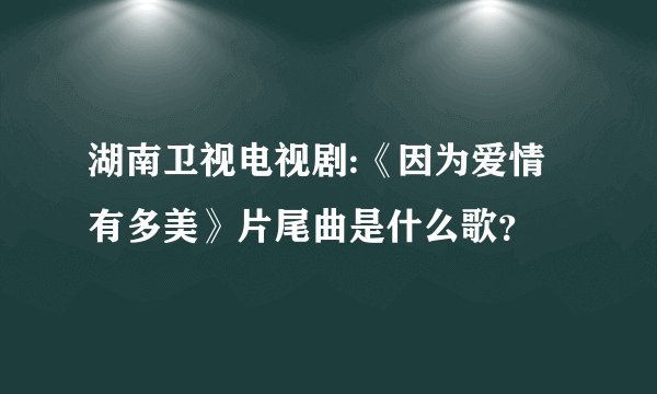 湖南卫视电视剧:《因为爱情有多美》片尾曲是什么歌？