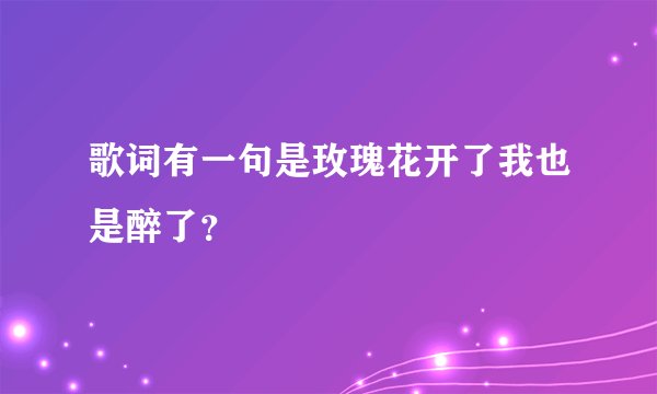 歌词有一句是玫瑰花开了我也是醉了？