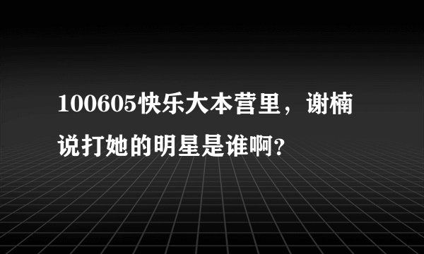 100605快乐大本营里，谢楠说打她的明星是谁啊？