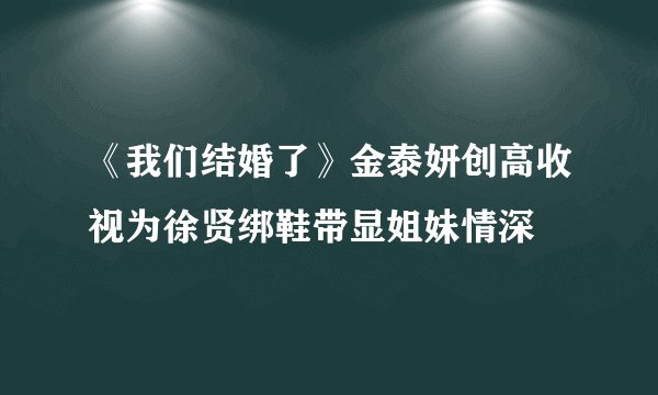 《我们结婚了》金泰妍创高收视为徐贤绑鞋带显姐妹情深