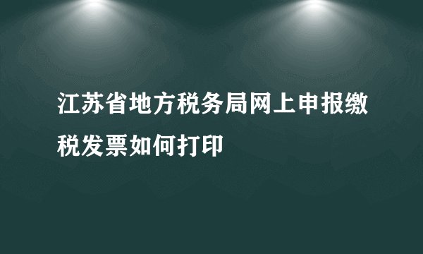 江苏省地方税务局网上申报缴税发票如何打印