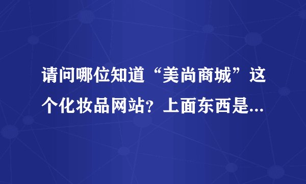 请问哪位知道“美尚商城”这个化妆品网站？上面东西是不是假的呢？