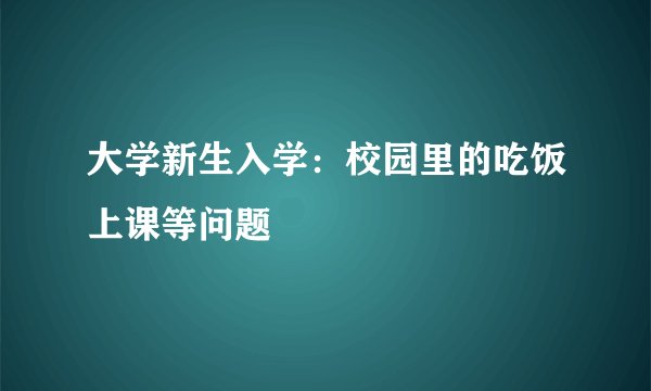 大学新生入学：校园里的吃饭上课等问题
