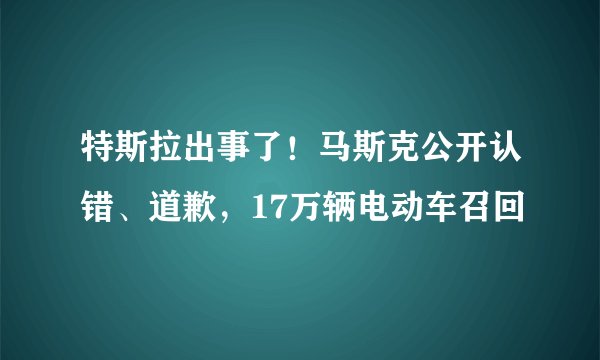 特斯拉出事了！马斯克公开认错、道歉，17万辆电动车召回