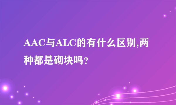 AAC与ALC的有什么区别,两种都是砌块吗？