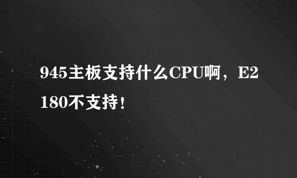 945主板支持什么CPU啊，E2180不支持！