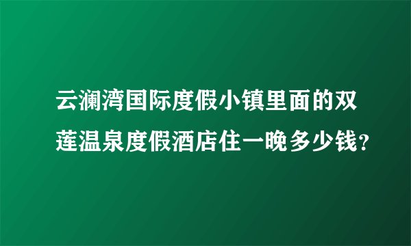 云澜湾国际度假小镇里面的双莲温泉度假酒店住一晚多少钱？