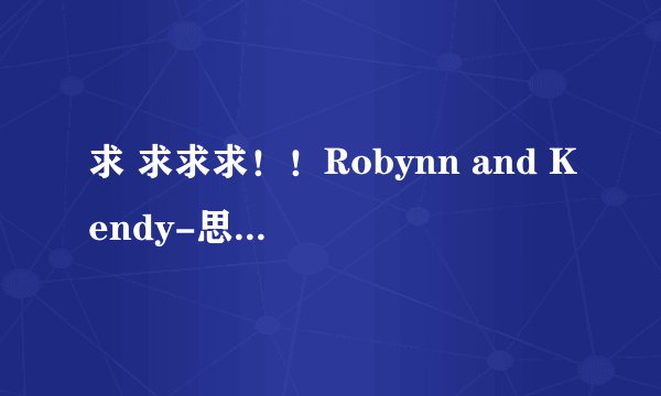求 求求求！！Robynn and Kendy-思念是一种病“ 歌词”！别单整张震岳的歌词 这首有英文部分的！！