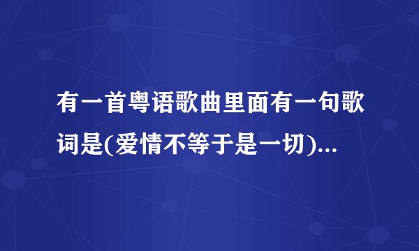 有一首粤语歌曲里面有一句歌词是(爱情不等于是一切)请问这首歌的歌名叫什么?