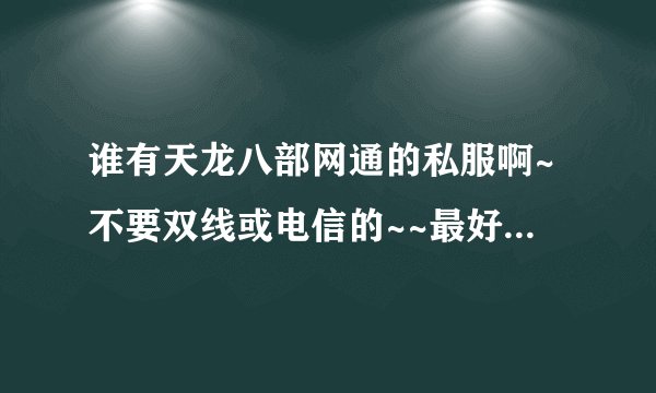 谁有天龙八部网通的私服啊~不要双线或电信的~~最好是BT的~~