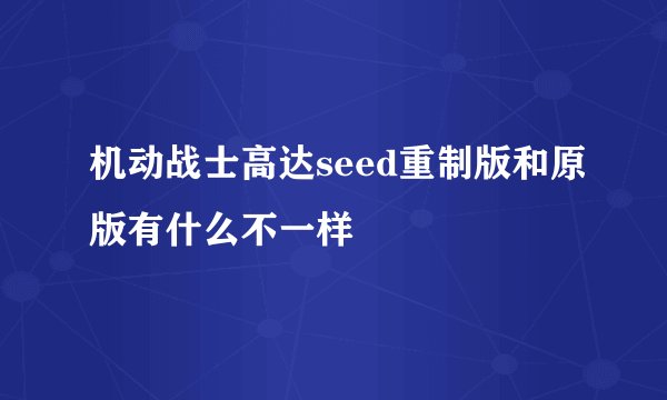 机动战士高达seed重制版和原版有什么不一样