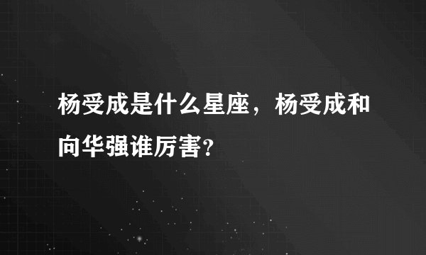 杨受成是什么星座，杨受成和向华强谁厉害？