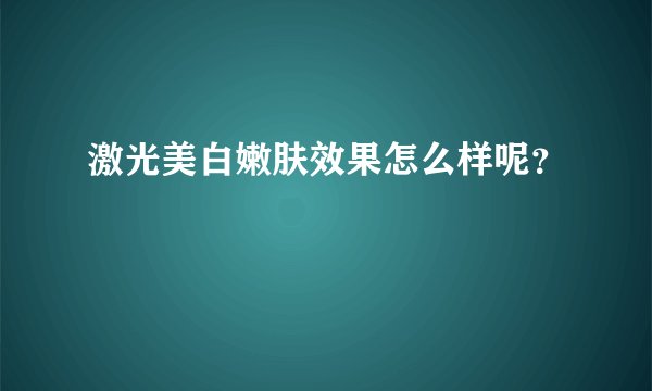 激光美白嫩肤效果怎么样呢？