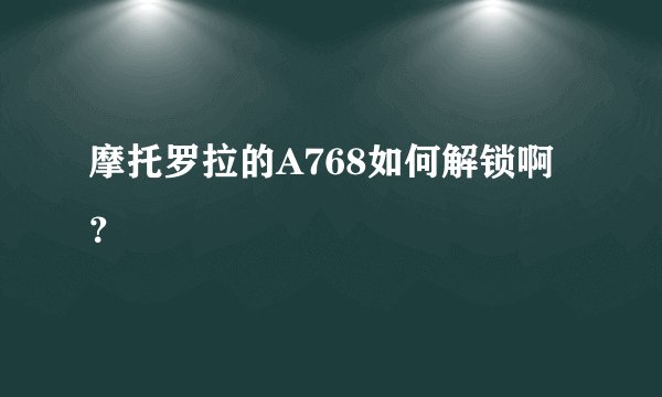 摩托罗拉的A768如何解锁啊？