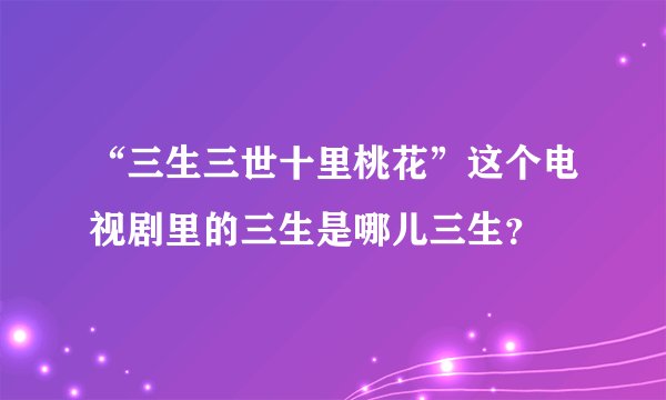 “三生三世十里桃花”这个电视剧里的三生是哪儿三生？