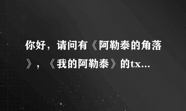 你好，请问有《阿勒泰的角落》，《我的阿勒泰》的txt吗，可以发给我么？谢谢了哈，在网上下载不了，额。