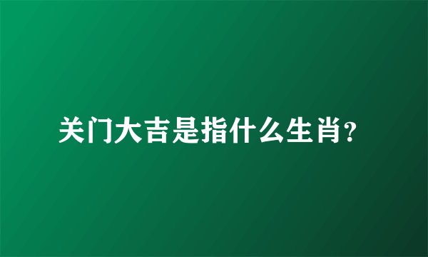 关门大吉是指什么生肖？