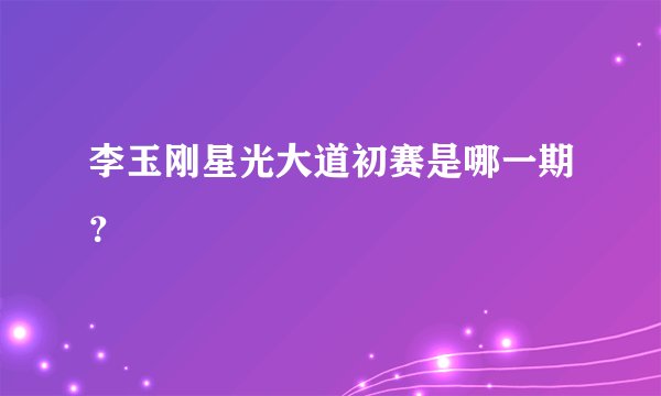 李玉刚星光大道初赛是哪一期？