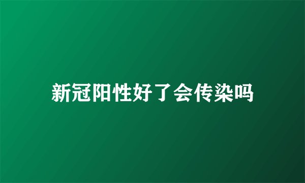 新冠阳性好了会传染吗