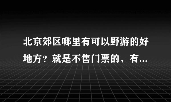 北京郊区哪里有可以野游的好地方？就是不售门票的，有山有水的旅游的地方？比较不错的