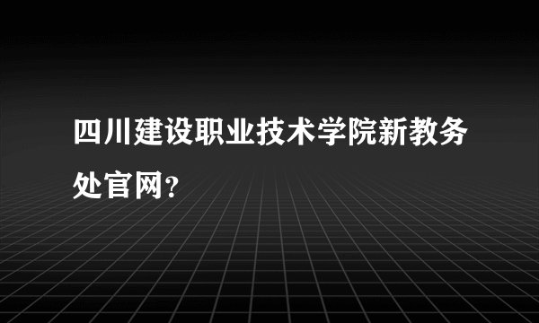 四川建设职业技术学院新教务处官网？