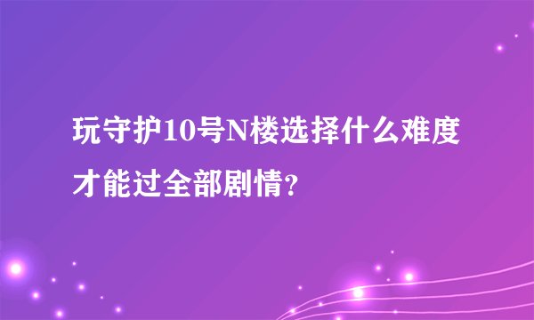 玩守护10号N楼选择什么难度才能过全部剧情？