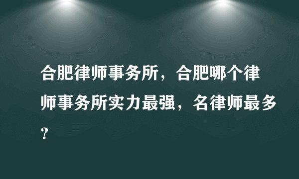 合肥律师事务所，合肥哪个律师事务所实力最强，名律师最多？