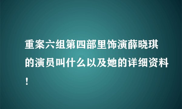 重案六组第四部里饰演薛晓琪的演员叫什么以及她的详细资料！