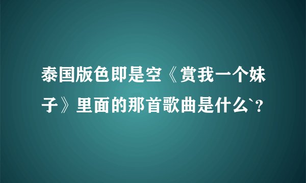 泰国版色即是空《赏我一个妹子》里面的那首歌曲是什么`？