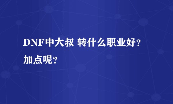 DNF中大叔 转什么职业好？加点呢？