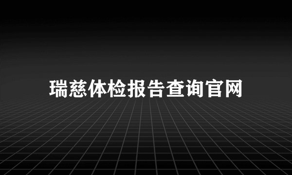 瑞慈体检报告查询官网