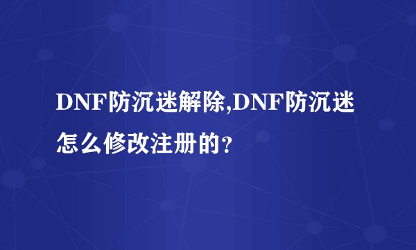DNF防沉迷解除,DNF防沉迷怎么修改注册的？