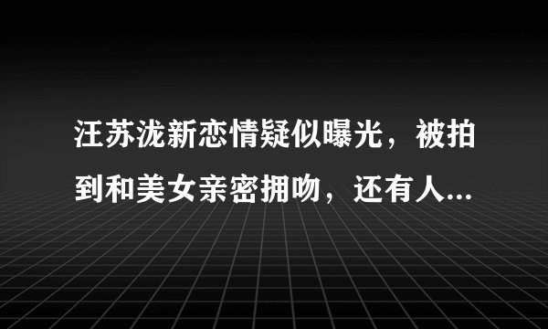 汪苏泷新恋情疑似曝光，被拍到和美女亲密拥吻，还有人记得这位歌手吗？