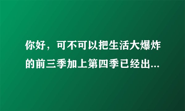 你好，可不可以把生活大爆炸的前三季加上第四季已经出的，打包发给我，最好中英字幕高清版，谢谢~