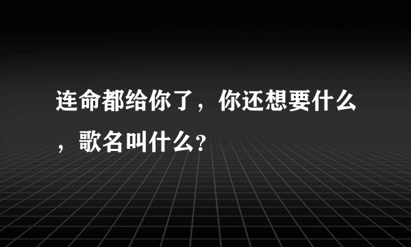 连命都给你了，你还想要什么，歌名叫什么？