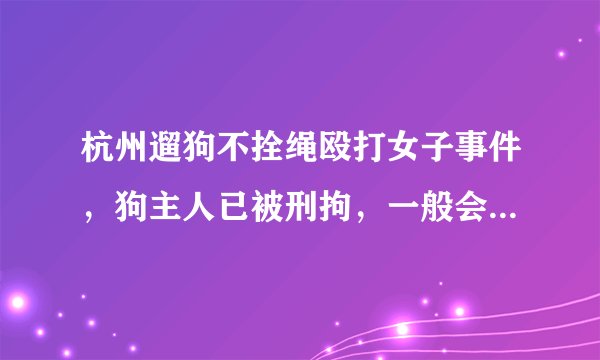 杭州遛狗不拴绳殴打女子事件，狗主人已被刑拘，一般会被判多久？