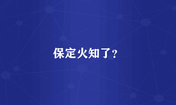保定火知了？
