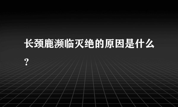 长颈鹿濒临灭绝的原因是什么？