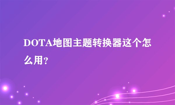 DOTA地图主题转换器这个怎么用？