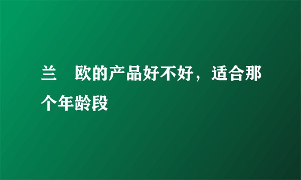 兰晳欧的产品好不好，适合那个年龄段