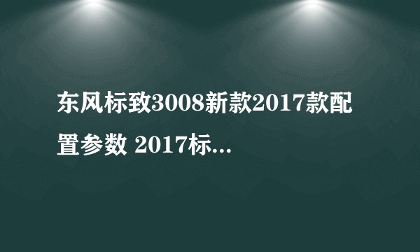 东风标致3008新款2017款配置参数 2017标致3008上市价格多少钱
